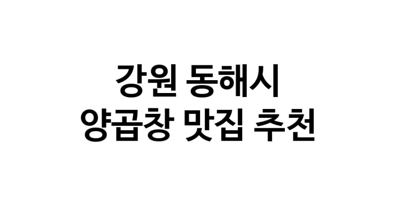 강원 동해시 양곱창 추천 가까운 양곱창맛집 소개합니다